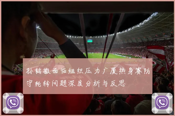 孙铭徽面临组织压力广厦热身赛防守轮转问题深度分析与反思