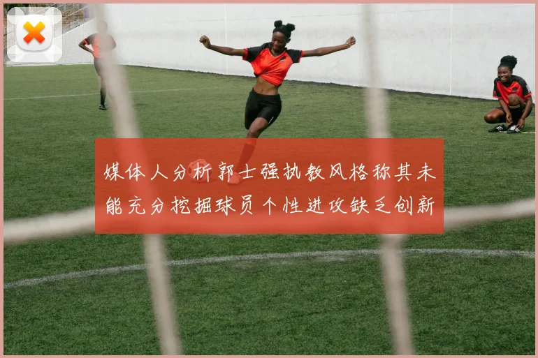 媒体人分析郭士强执教风格称其未能充分挖掘球员个性进攻缺乏创新性