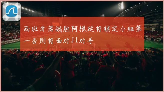 西班牙若战胜阿根廷将锁定小组第一否则将面对J1对手