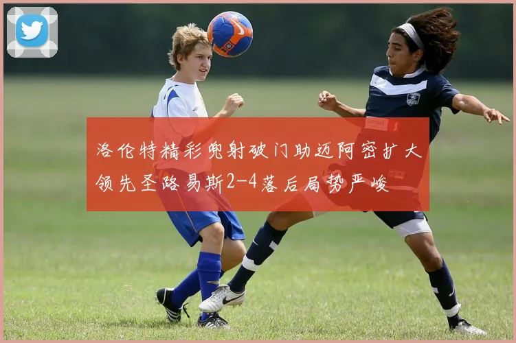 洛伦特精彩兜射破门助迈阿密扩大领先圣路易斯2-4落后局势严峻