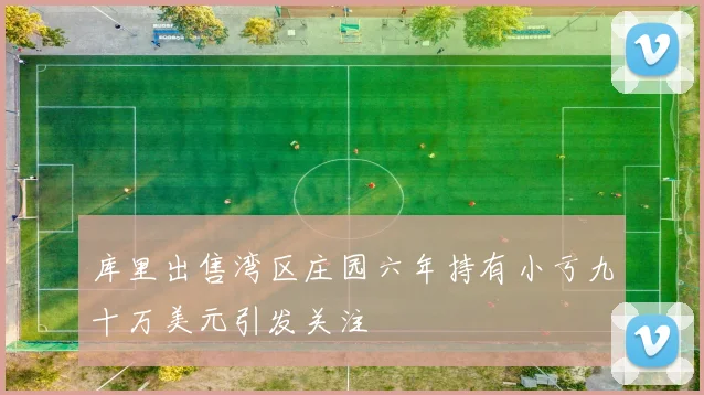 库里出售湾区庄园六年持有小亏九十万美元引发关注