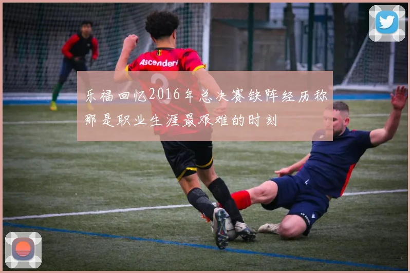 乐福回忆2016年总决赛缺阵经历称那是职业生涯最艰难的时刻
