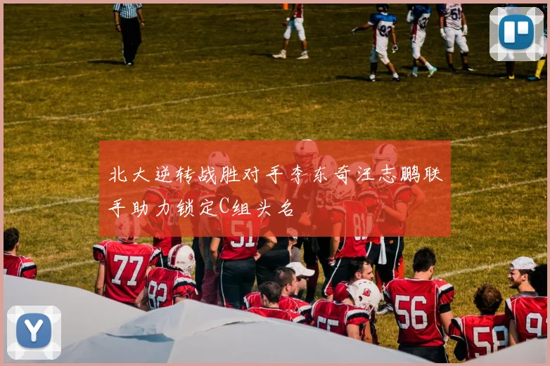 北大逆转战胜对手李东奇汪志鹏联手助力锁定C组头名