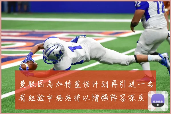 曼联因乌加特重伤计划再引进一名有经验中场老将以增强阵容深度